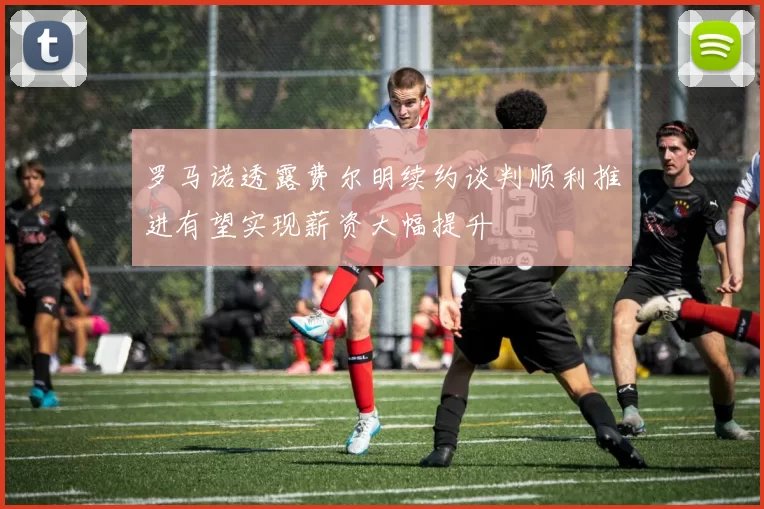 罗马诺透露费尔明续约谈判顺利推进有望实现薪资大幅提升