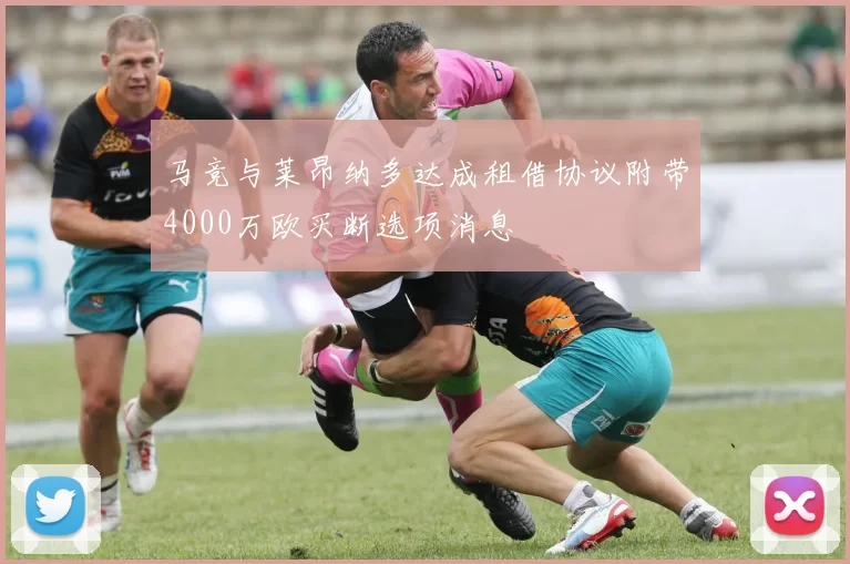 马竞与莱昂纳多达成租借协议附带4000万欧买断选项消息