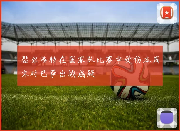 瑟尔洛特在国家队比赛中受伤本周末对巴萨出战成疑