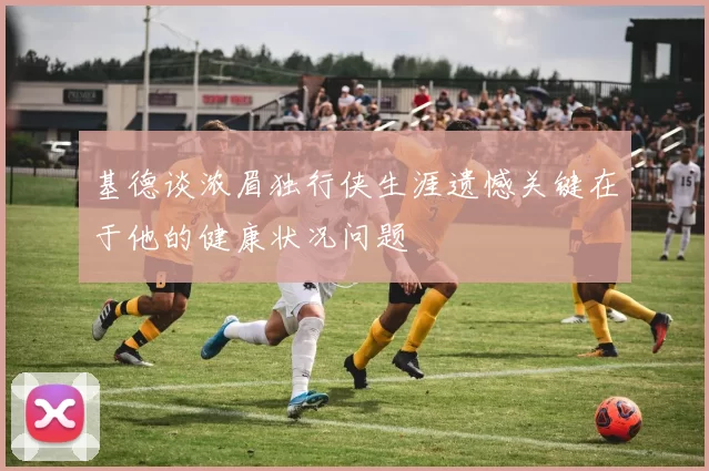 基德谈浓眉独行侠生涯遗憾关键在于他的健康状况问题