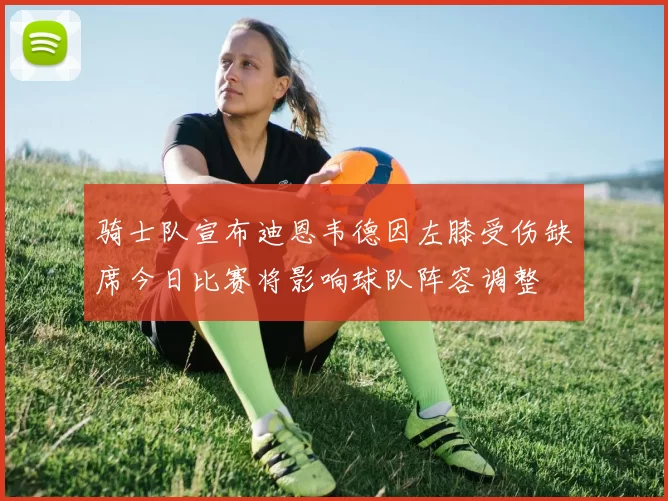 骑士队宣布迪恩韦德因左膝受伤缺席今日比赛将影响球队阵容调整