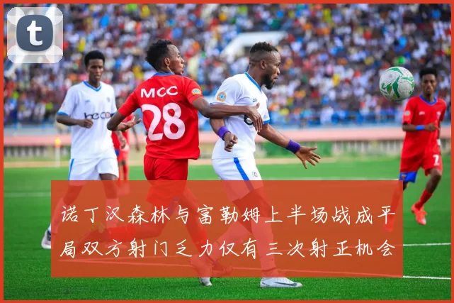 诺丁汉森林与富勒姆上半场战成平局双方射门乏力仅有三次射正机会