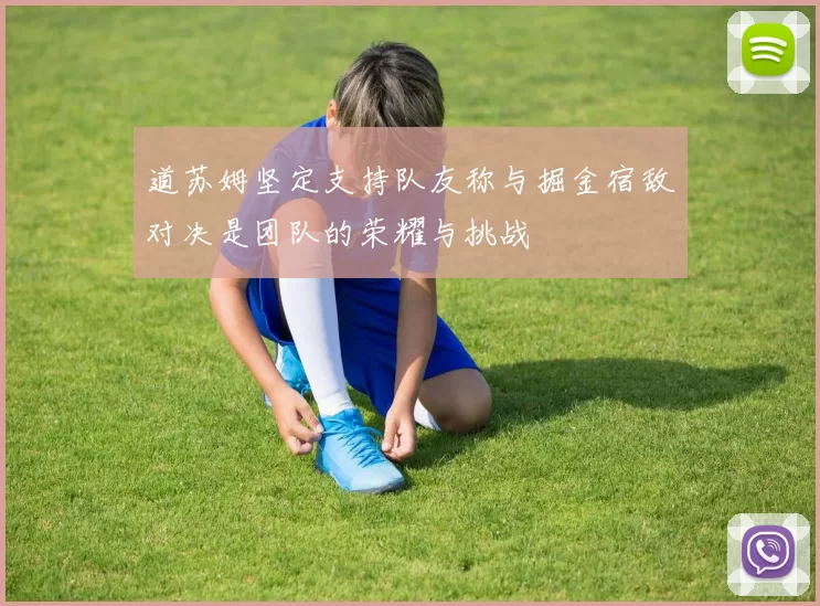 道苏姆坚定支持队友称与掘金宿敌对决是团队的荣耀与挑战