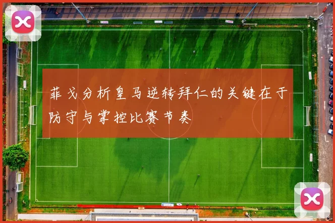 菲戈分析皇马逆转拜仁的关键在于防守与掌控比赛节奏