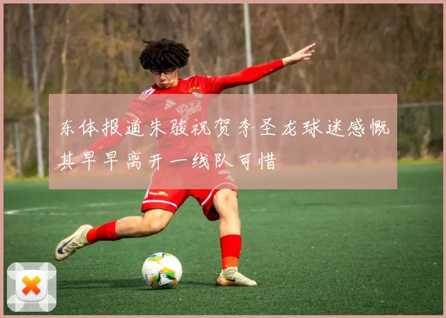东体报道朱骏祝贺李圣龙球迷感慨其早早离开一线队可惜