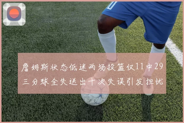 詹姆斯状态低迷两场投篮仅11中29三分球全失送出十次失误引发担忧
