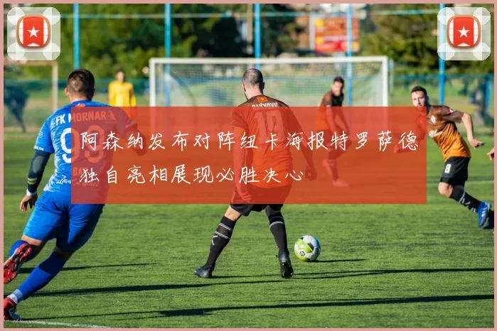 阿森纳发布对阵纽卡海报特罗萨德独自亮相展现必胜决心