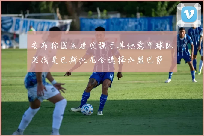安布称国米进攻强于其他意甲球队若我是巴斯托尼会选择加盟巴萨
