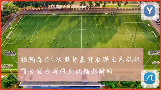 杨瀚森在G联盟背靠背表现出色双双得分官方海报庆祝精彩瞬间