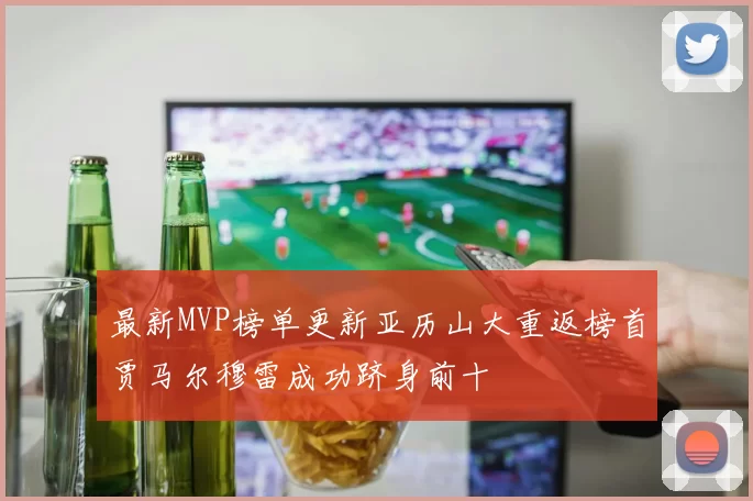 最新MVP榜单更新亚历山大重返榜首贾马尔穆雷成功跻身前十