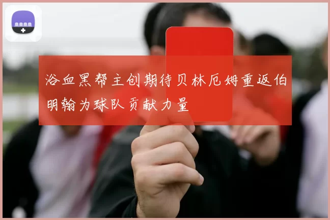 浴血黑帮主创期待贝林厄姆重返伯明翰为球队贡献力量
