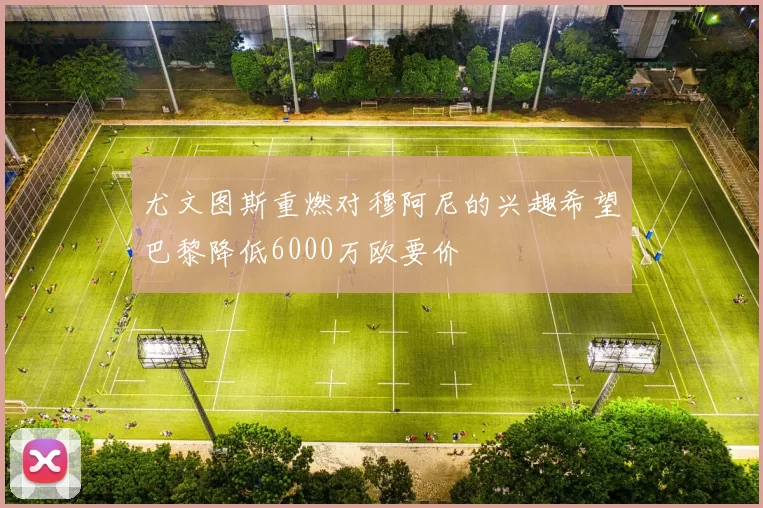 尤文图斯重燃对穆阿尼的兴趣希望巴黎降低6000万欧要价