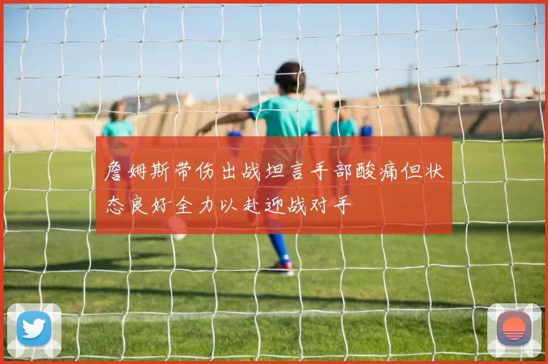 詹姆斯带伤出战坦言手部酸痛但状态良好全力以赴迎战对手