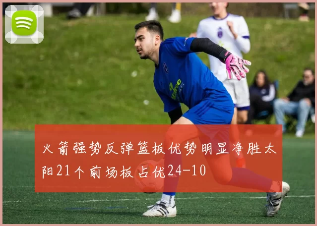 火箭强势反弹篮板优势明显净胜太阳21个前场板占优24-10