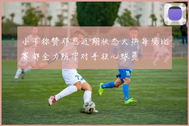小卡称赞邓恩近期状态火热每场比赛都全力防守对手核心球员
