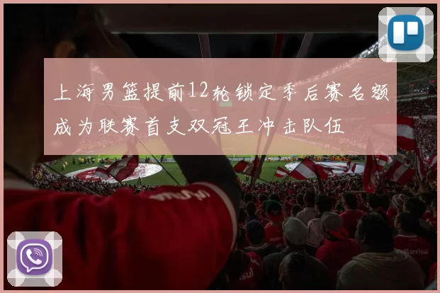上海男篮提前12轮锁定季后赛名额成为联赛首支双冠王冲击队伍