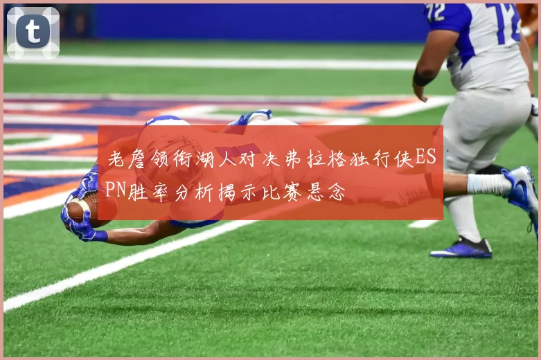 老詹领衔湖人对决弗拉格独行侠ESPN胜率分析揭示比赛悬念